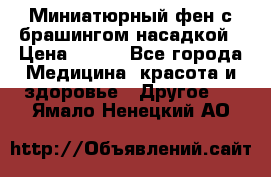 Миниатюрный фен с брашингом насадкой › Цена ­ 210 - Все города Медицина, красота и здоровье » Другое   . Ямало-Ненецкий АО